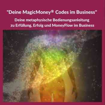 "Deine MagicMoney Codes im Business" Deine metaphysische Bedienungsanleitung zu Erfüllung, Erfolg und MoneyFlow im Business